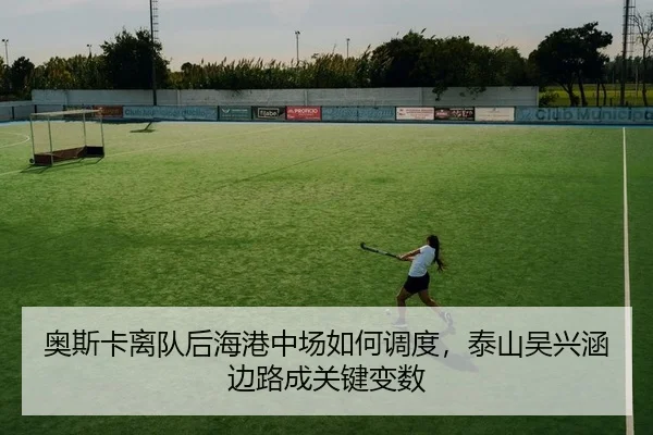 奥斯卡离队后海港中场如何调度，泰山吴兴涵边路成关键变数