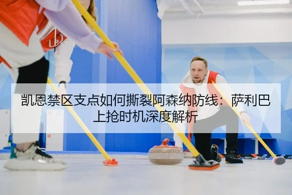 凯恩禁区支点如何撕裂阿森纳防线：萨利巴上抢时机深度解析
